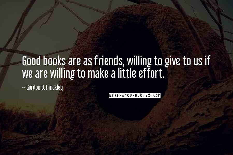 Gordon B. Hinckley Quotes: Good books are as friends, willing to give to us if we are willing to make a little effort.