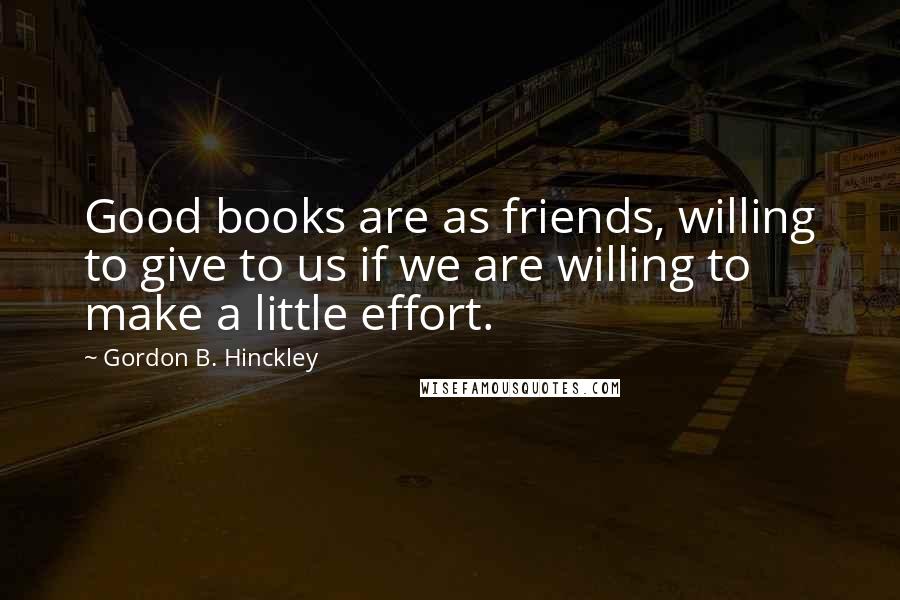 Gordon B. Hinckley Quotes: Good books are as friends, willing to give to us if we are willing to make a little effort.