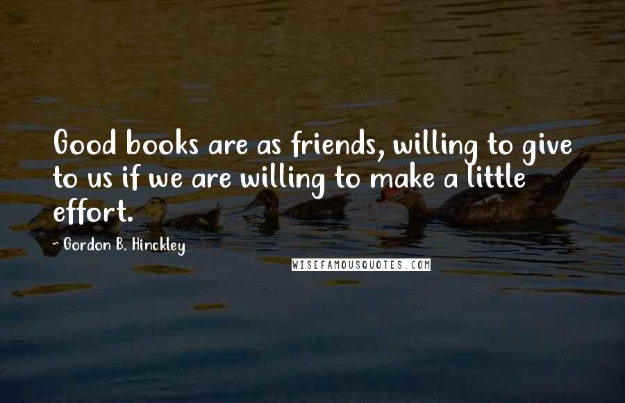 Gordon B. Hinckley Quotes: Good books are as friends, willing to give to us if we are willing to make a little effort.