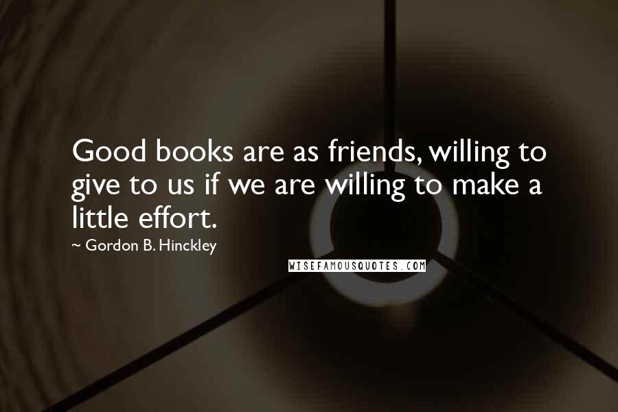 Gordon B. Hinckley Quotes: Good books are as friends, willing to give to us if we are willing to make a little effort.