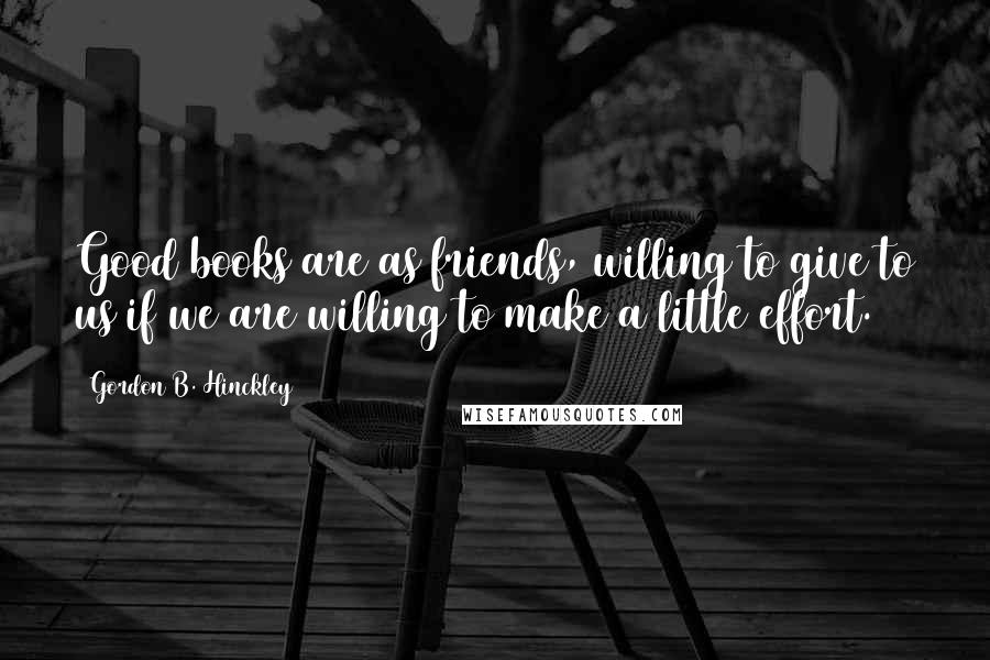 Gordon B. Hinckley Quotes: Good books are as friends, willing to give to us if we are willing to make a little effort.