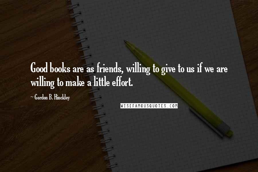 Gordon B. Hinckley Quotes: Good books are as friends, willing to give to us if we are willing to make a little effort.