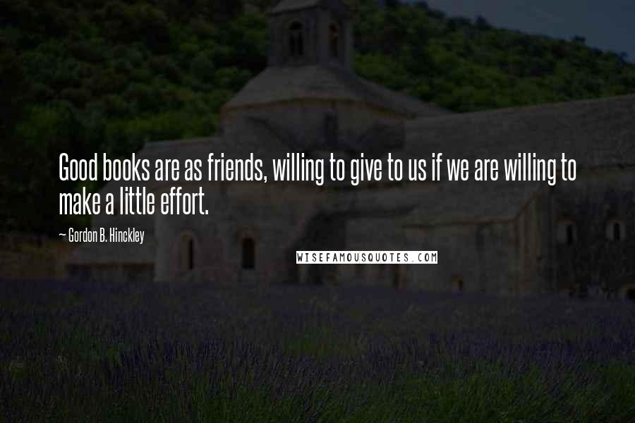 Gordon B. Hinckley Quotes: Good books are as friends, willing to give to us if we are willing to make a little effort.