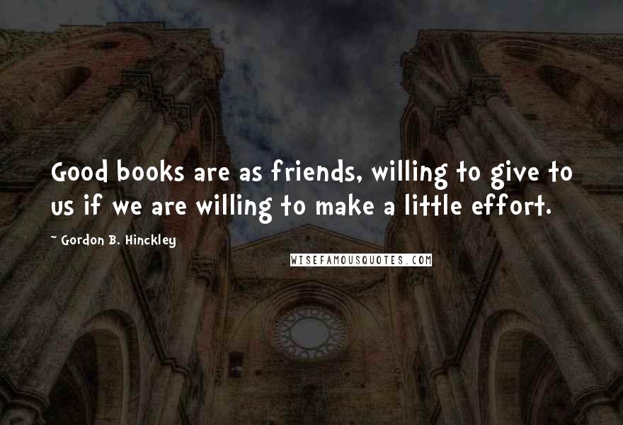 Gordon B. Hinckley Quotes: Good books are as friends, willing to give to us if we are willing to make a little effort.