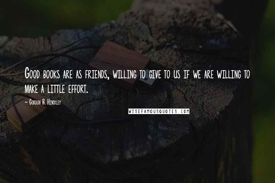 Gordon B. Hinckley Quotes: Good books are as friends, willing to give to us if we are willing to make a little effort.