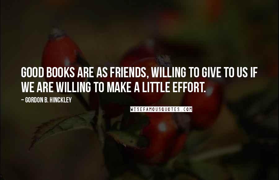 Gordon B. Hinckley Quotes: Good books are as friends, willing to give to us if we are willing to make a little effort.