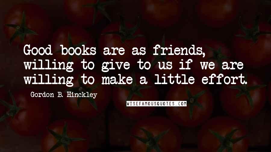 Gordon B. Hinckley Quotes: Good books are as friends, willing to give to us if we are willing to make a little effort.