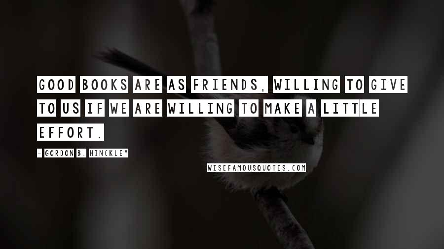 Gordon B. Hinckley Quotes: Good books are as friends, willing to give to us if we are willing to make a little effort.