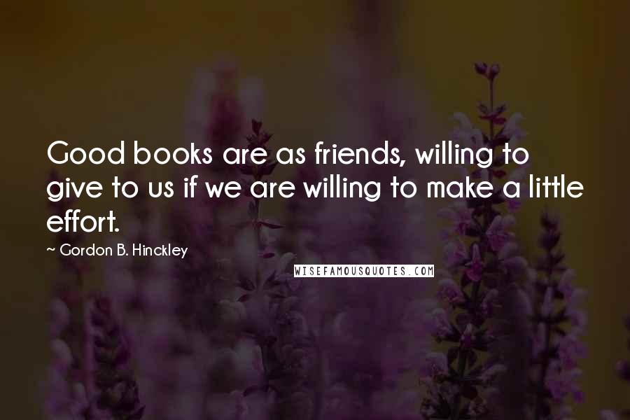 Gordon B. Hinckley Quotes: Good books are as friends, willing to give to us if we are willing to make a little effort.