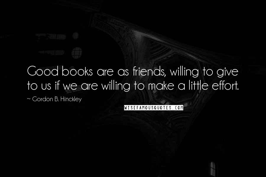 Gordon B. Hinckley Quotes: Good books are as friends, willing to give to us if we are willing to make a little effort.