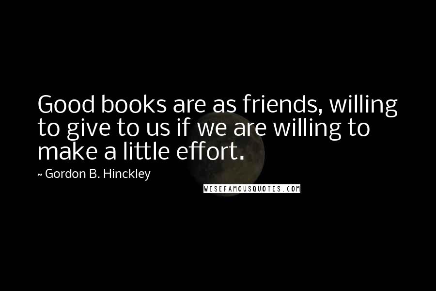 Gordon B. Hinckley Quotes: Good books are as friends, willing to give to us if we are willing to make a little effort.