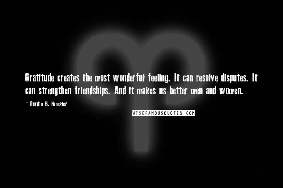 Gordon B. Hinckley Quotes: Gratitude creates the most wonderful feeling. It can resolve disputes. It can strengthen friendships. And it makes us better men and women.