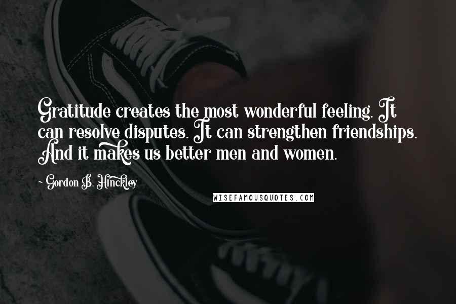 Gordon B. Hinckley Quotes: Gratitude creates the most wonderful feeling. It can resolve disputes. It can strengthen friendships. And it makes us better men and women.