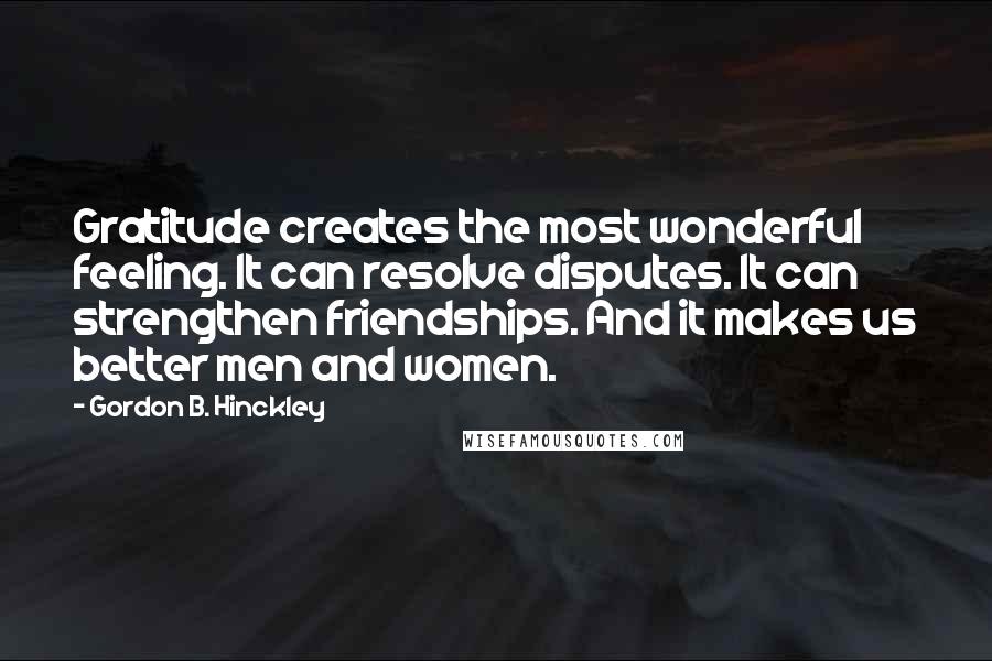 Gordon B. Hinckley Quotes: Gratitude creates the most wonderful feeling. It can resolve disputes. It can strengthen friendships. And it makes us better men and women.