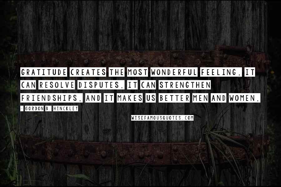 Gordon B. Hinckley Quotes: Gratitude creates the most wonderful feeling. It can resolve disputes. It can strengthen friendships. And it makes us better men and women.