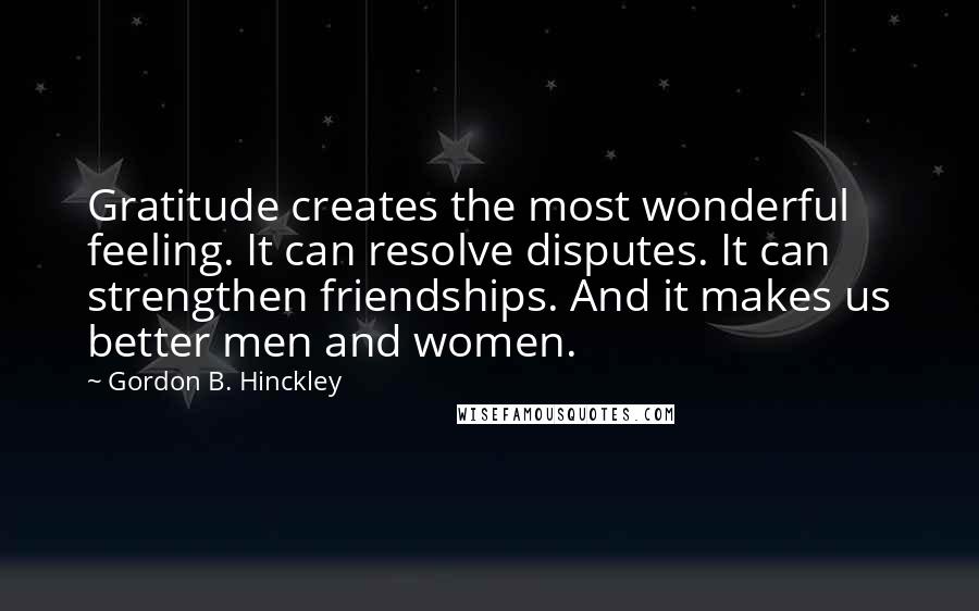 Gordon B. Hinckley Quotes: Gratitude creates the most wonderful feeling. It can resolve disputes. It can strengthen friendships. And it makes us better men and women.