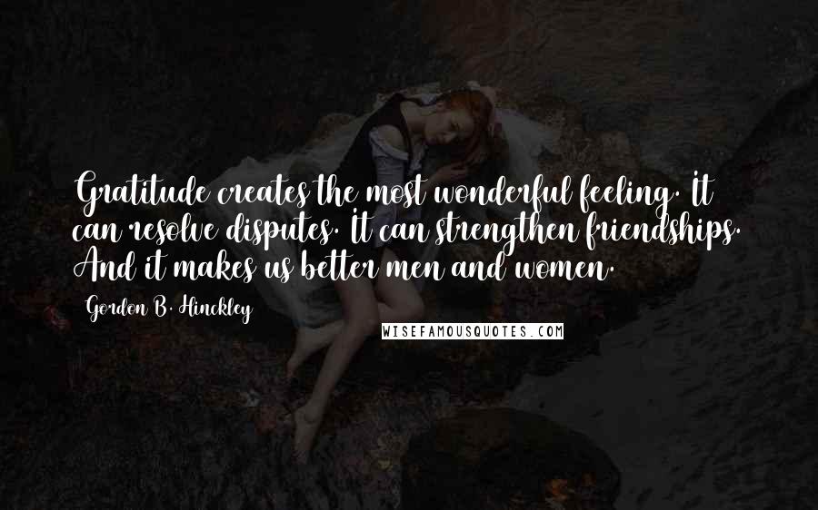 Gordon B. Hinckley Quotes: Gratitude creates the most wonderful feeling. It can resolve disputes. It can strengthen friendships. And it makes us better men and women.