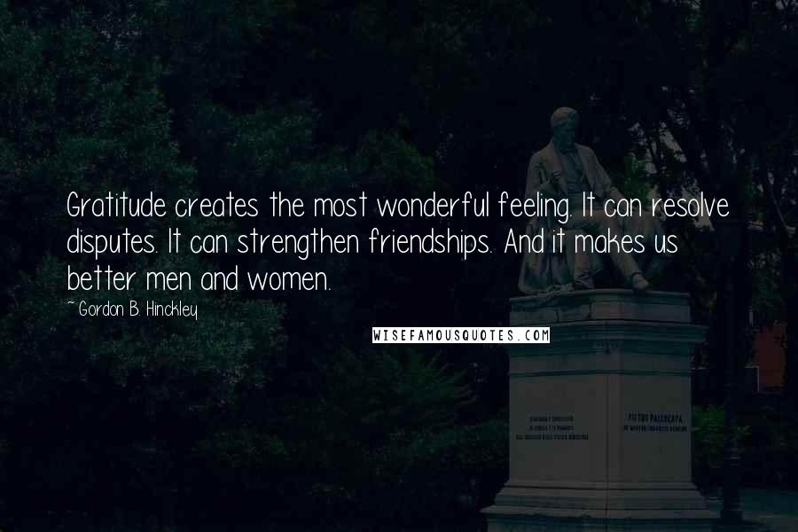 Gordon B. Hinckley Quotes: Gratitude creates the most wonderful feeling. It can resolve disputes. It can strengthen friendships. And it makes us better men and women.