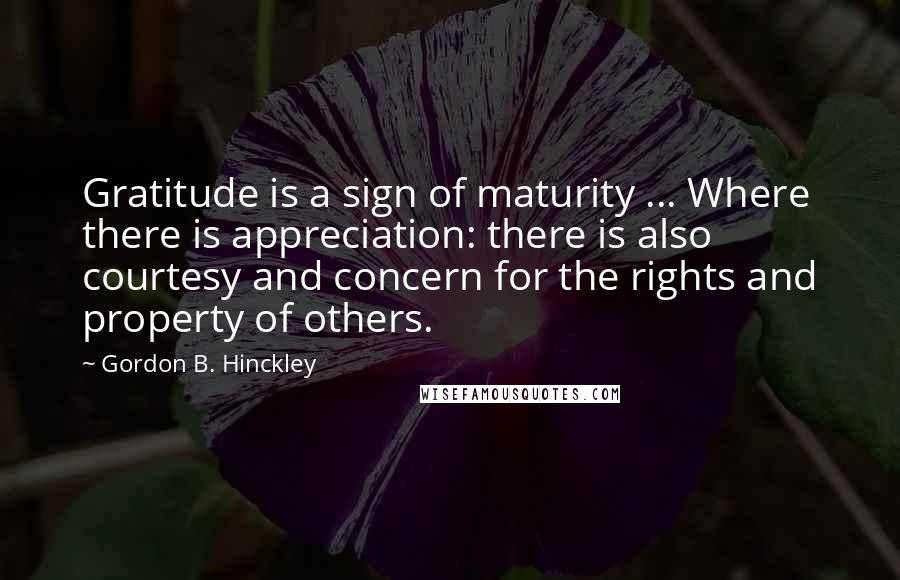 Gordon B. Hinckley Quotes: Gratitude is a sign of maturity ... Where there is appreciation: there is also courtesy and concern for the rights and property of others.