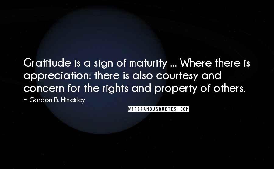 Gordon B. Hinckley Quotes: Gratitude is a sign of maturity ... Where there is appreciation: there is also courtesy and concern for the rights and property of others.