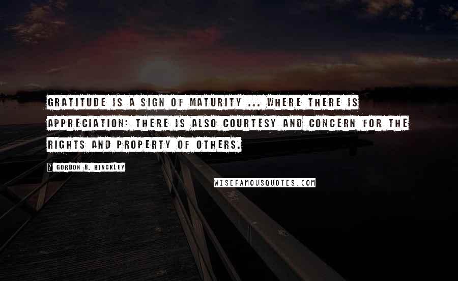 Gordon B. Hinckley Quotes: Gratitude is a sign of maturity ... Where there is appreciation: there is also courtesy and concern for the rights and property of others.