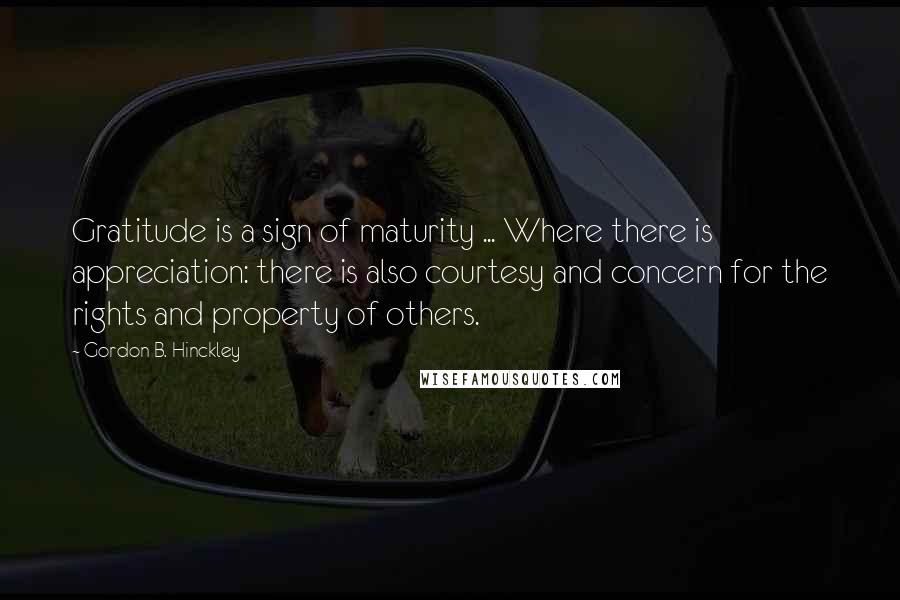 Gordon B. Hinckley Quotes: Gratitude is a sign of maturity ... Where there is appreciation: there is also courtesy and concern for the rights and property of others.