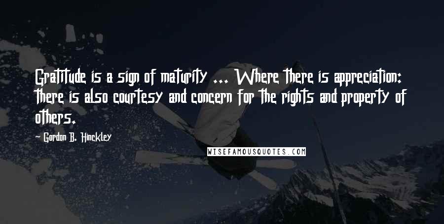 Gordon B. Hinckley Quotes: Gratitude is a sign of maturity ... Where there is appreciation: there is also courtesy and concern for the rights and property of others.