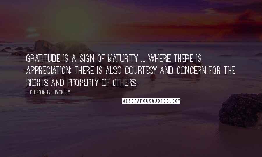 Gordon B. Hinckley Quotes: Gratitude is a sign of maturity ... Where there is appreciation: there is also courtesy and concern for the rights and property of others.