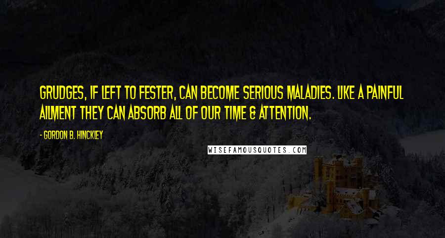 Gordon B. Hinckley Quotes: Grudges, if left to fester, can become serious maladies. Like a painful ailment they can absorb all of our time & attention.