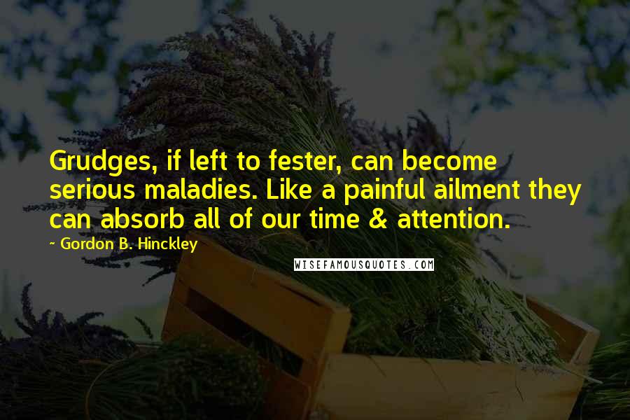 Gordon B. Hinckley Quotes: Grudges, if left to fester, can become serious maladies. Like a painful ailment they can absorb all of our time & attention.