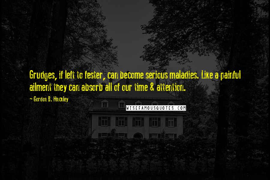 Gordon B. Hinckley Quotes: Grudges, if left to fester, can become serious maladies. Like a painful ailment they can absorb all of our time & attention.