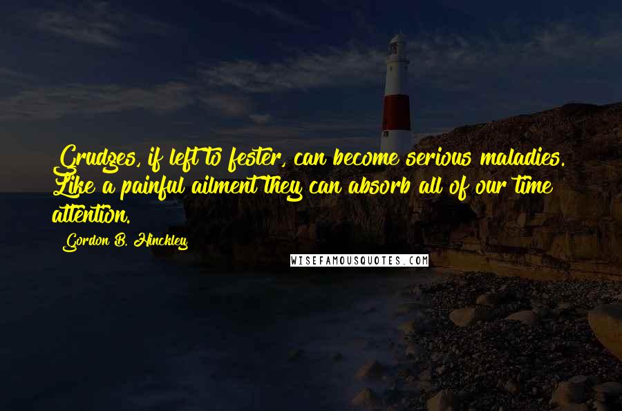 Gordon B. Hinckley Quotes: Grudges, if left to fester, can become serious maladies. Like a painful ailment they can absorb all of our time & attention.