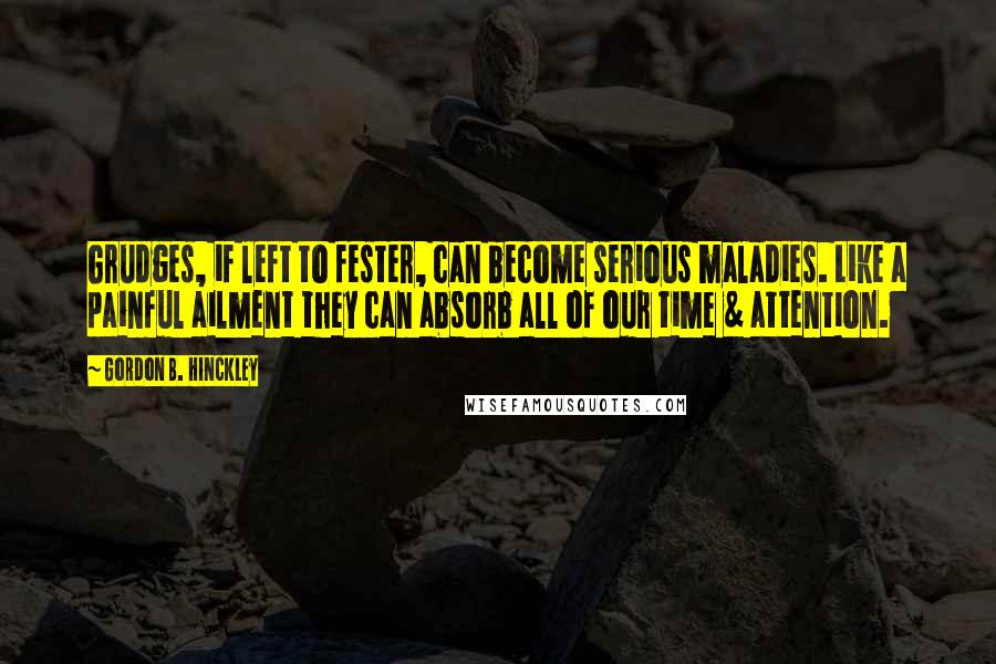 Gordon B. Hinckley Quotes: Grudges, if left to fester, can become serious maladies. Like a painful ailment they can absorb all of our time & attention.