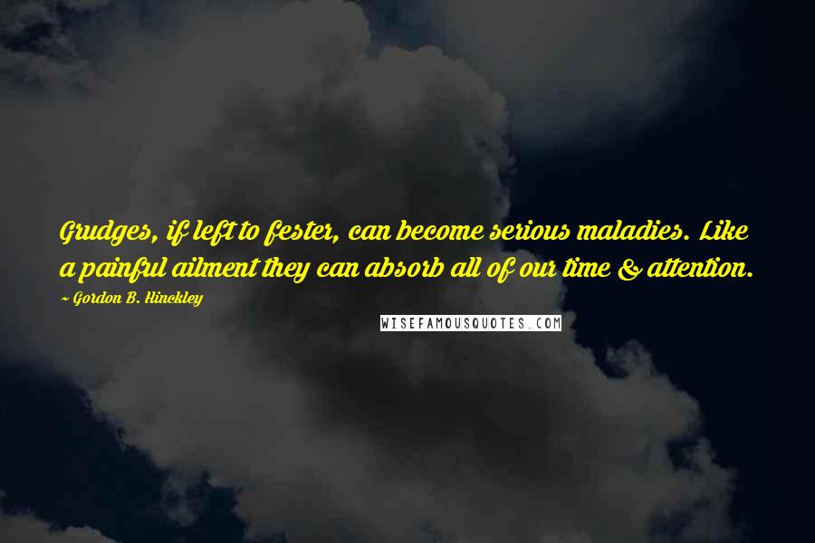 Gordon B. Hinckley Quotes: Grudges, if left to fester, can become serious maladies. Like a painful ailment they can absorb all of our time & attention.