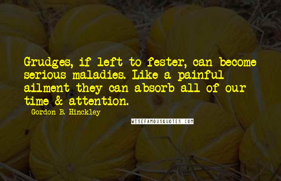 Gordon B. Hinckley Quotes: Grudges, if left to fester, can become serious maladies. Like a painful ailment they can absorb all of our time & attention.