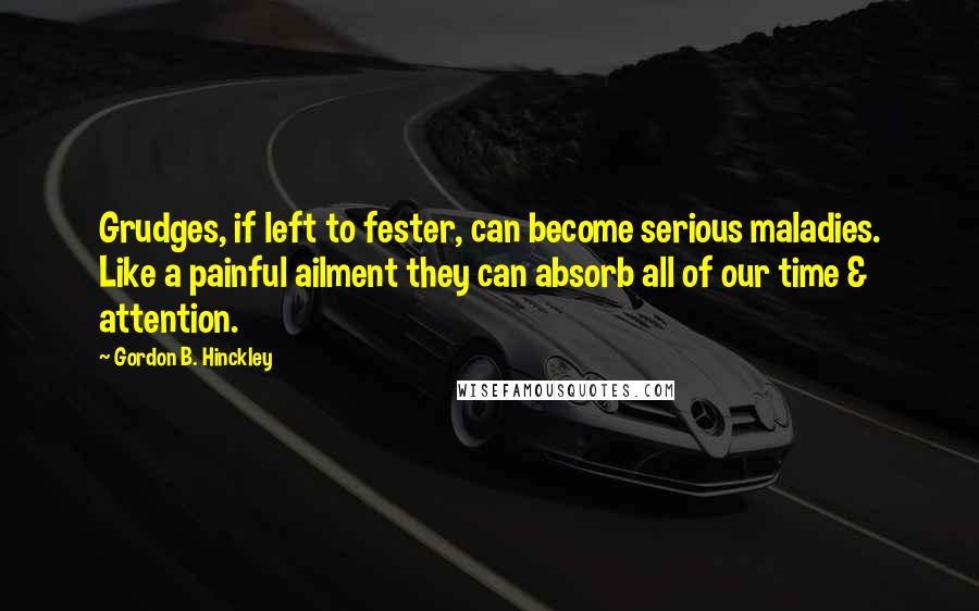 Gordon B. Hinckley Quotes: Grudges, if left to fester, can become serious maladies. Like a painful ailment they can absorb all of our time & attention.