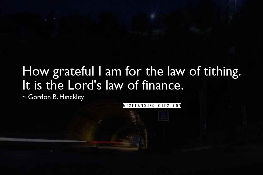 Gordon B. Hinckley Quotes: How grateful I am for the law of tithing. It is the Lord's law of finance.