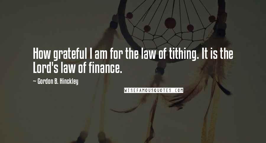 Gordon B. Hinckley Quotes: How grateful I am for the law of tithing. It is the Lord's law of finance.