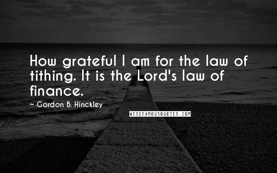 Gordon B. Hinckley Quotes: How grateful I am for the law of tithing. It is the Lord's law of finance.