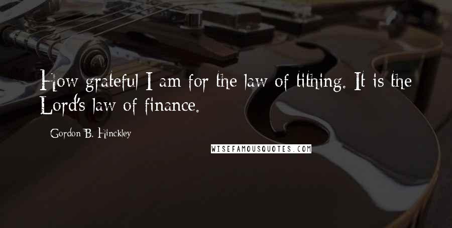 Gordon B. Hinckley Quotes: How grateful I am for the law of tithing. It is the Lord's law of finance.