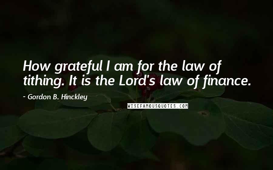Gordon B. Hinckley Quotes: How grateful I am for the law of tithing. It is the Lord's law of finance.