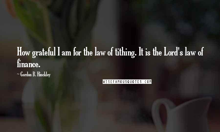 Gordon B. Hinckley Quotes: How grateful I am for the law of tithing. It is the Lord's law of finance.