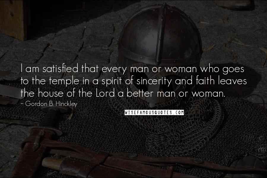 Gordon B. Hinckley Quotes: I am satisfied that every man or woman who goes to the temple in a spirit of sincerity and faith leaves the house of the Lord a better man or woman.