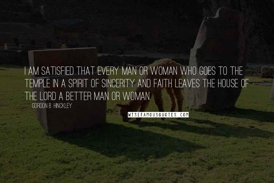 Gordon B. Hinckley Quotes: I am satisfied that every man or woman who goes to the temple in a spirit of sincerity and faith leaves the house of the Lord a better man or woman.