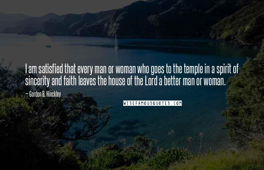 Gordon B. Hinckley Quotes: I am satisfied that every man or woman who goes to the temple in a spirit of sincerity and faith leaves the house of the Lord a better man or woman.