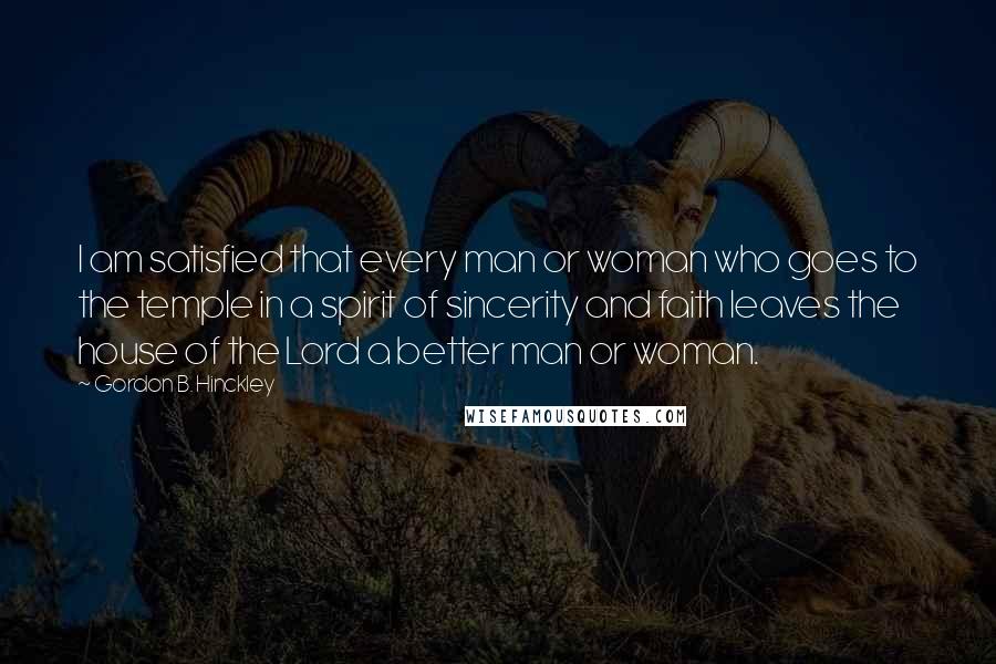 Gordon B. Hinckley Quotes: I am satisfied that every man or woman who goes to the temple in a spirit of sincerity and faith leaves the house of the Lord a better man or woman.