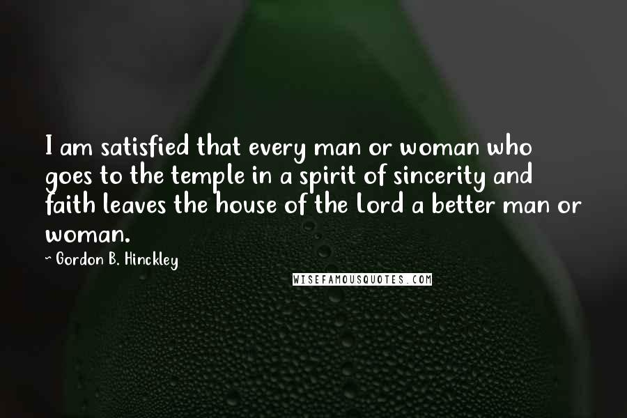 Gordon B. Hinckley Quotes: I am satisfied that every man or woman who goes to the temple in a spirit of sincerity and faith leaves the house of the Lord a better man or woman.