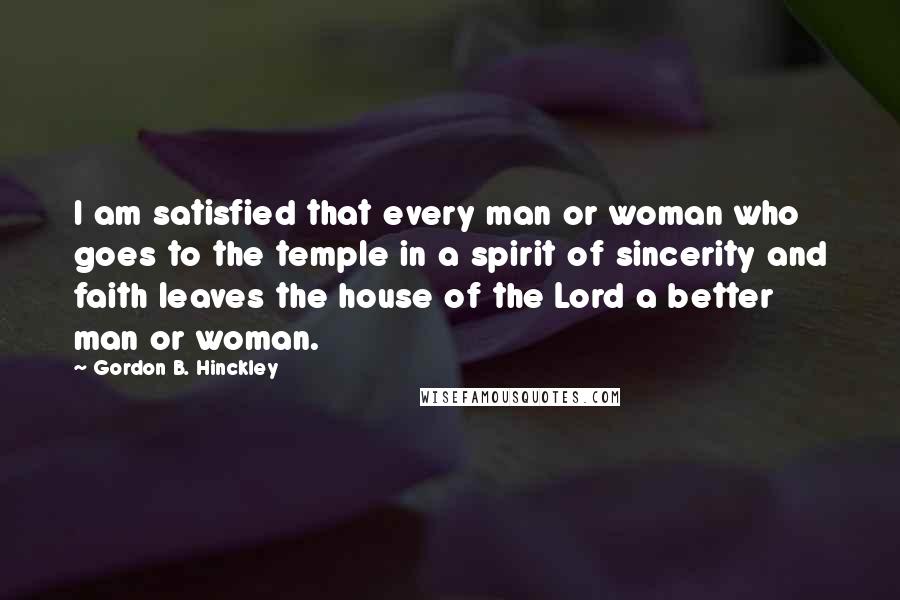 Gordon B. Hinckley Quotes: I am satisfied that every man or woman who goes to the temple in a spirit of sincerity and faith leaves the house of the Lord a better man or woman.