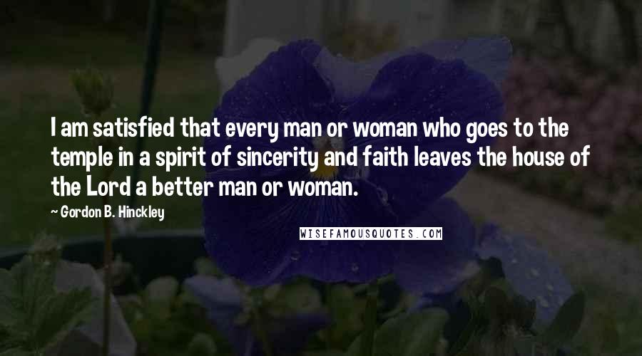 Gordon B. Hinckley Quotes: I am satisfied that every man or woman who goes to the temple in a spirit of sincerity and faith leaves the house of the Lord a better man or woman.