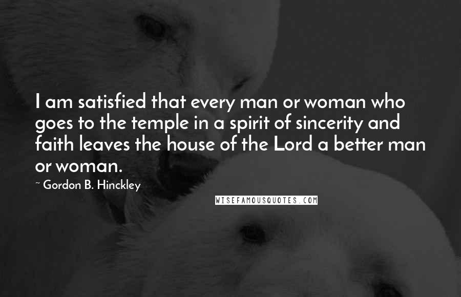 Gordon B. Hinckley Quotes: I am satisfied that every man or woman who goes to the temple in a spirit of sincerity and faith leaves the house of the Lord a better man or woman.